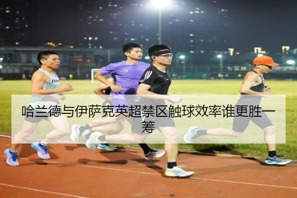 哈兰德与伊萨克英超禁区触球效率谁更胜一筹